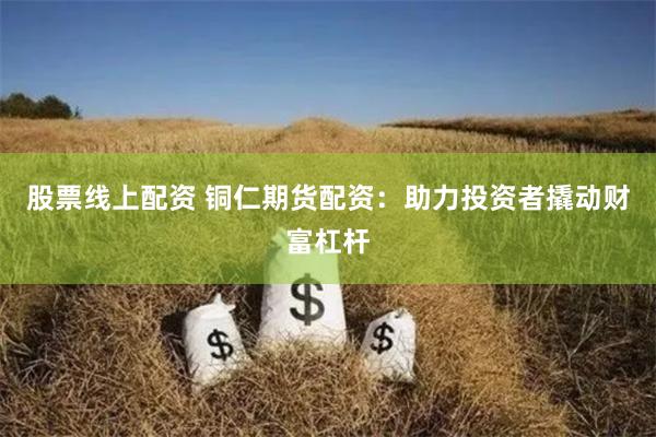 股票线上配资 铜仁期货配资：助力投资者撬动财富杠杆