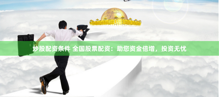 炒股配资条件 全国股票配资：助您资金倍增，投资无忧