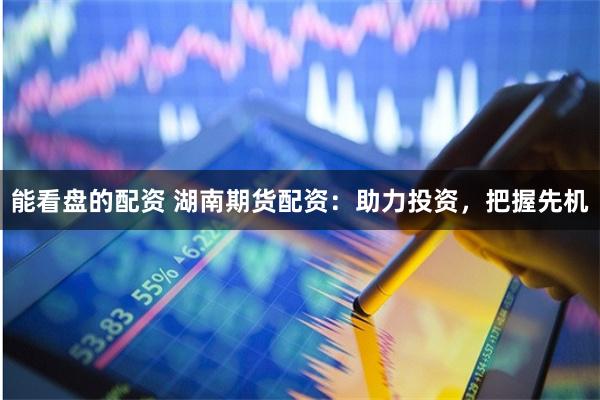 能看盘的配资 湖南期货配资：助力投资，把握先机