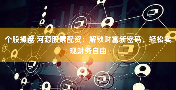 个股操盘 河源股票配资：解锁财富新密码，轻松实现财务自由
