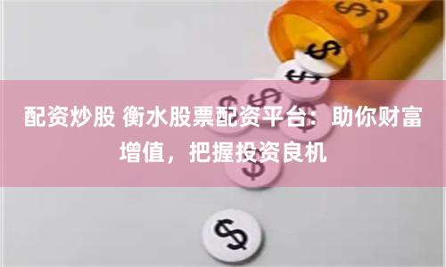 配资炒股 衡水股票配资平台：助你财富增值，把握投资良机