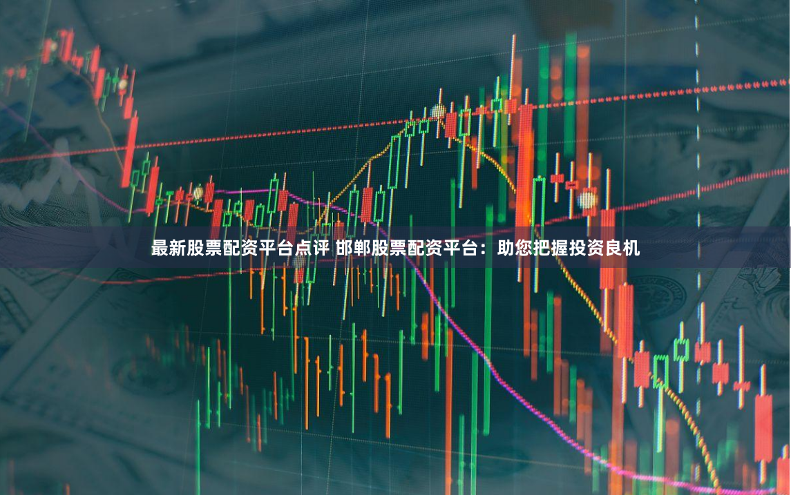 最新股票配资平台点评 邯郸股票配资平台：助您把握投资良机
