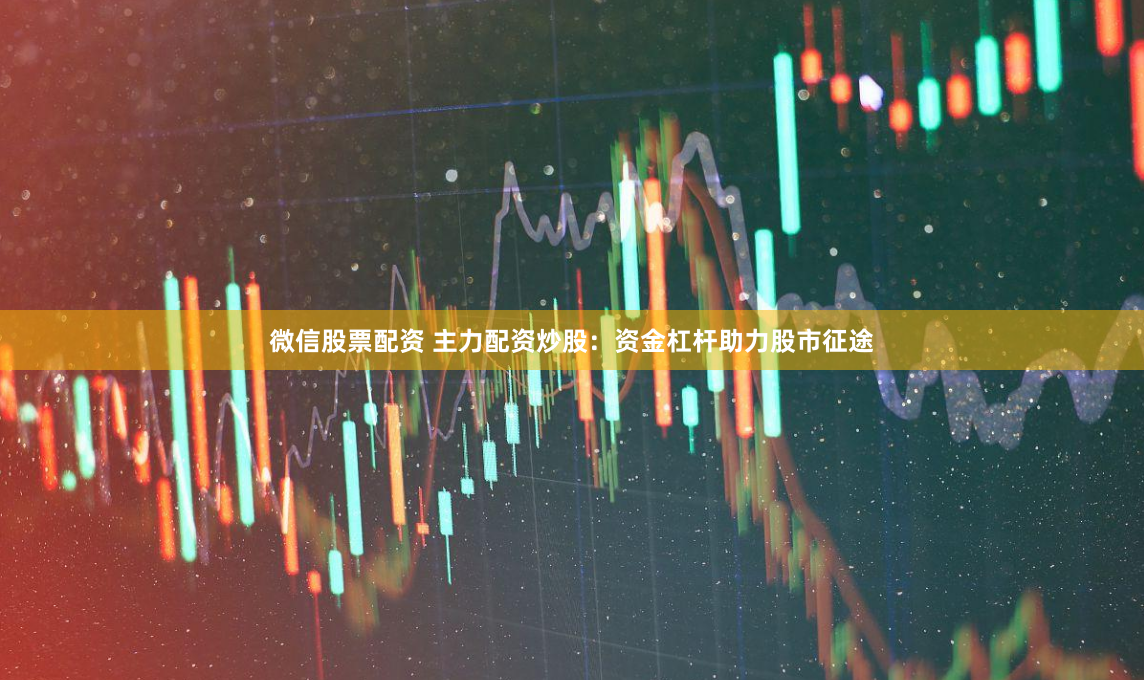 微信股票配资 主力配资炒股：资金杠杆助力股市征途