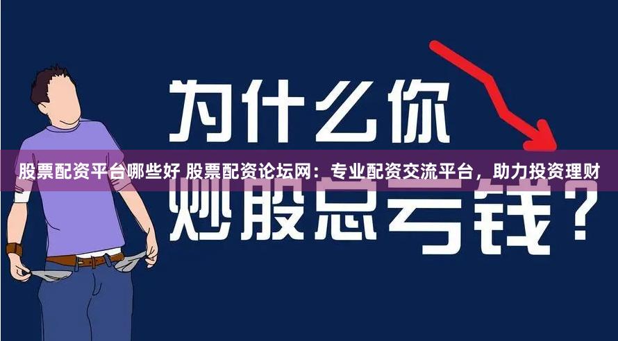 股票配资平台哪些好 股票配资论坛网：专业配资交流平台，助力投资理财