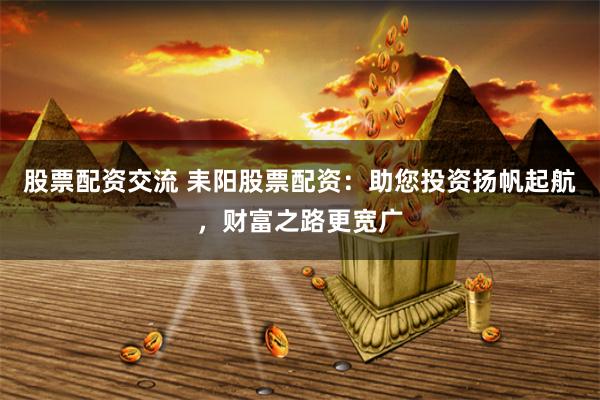 股票配资交流 耒阳股票配资：助您投资扬帆起航，财富之路更宽广