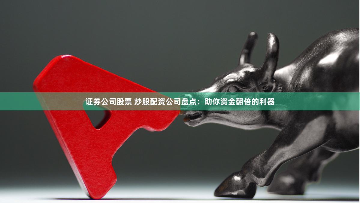 证券公司股票 炒股配资公司盘点：助你资金翻倍的利器