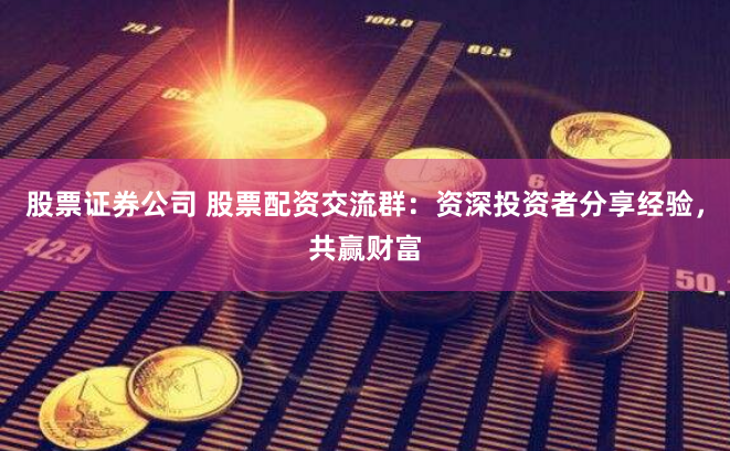 股票证券公司 股票配资交流群：资深投资者分享经验，共赢财富