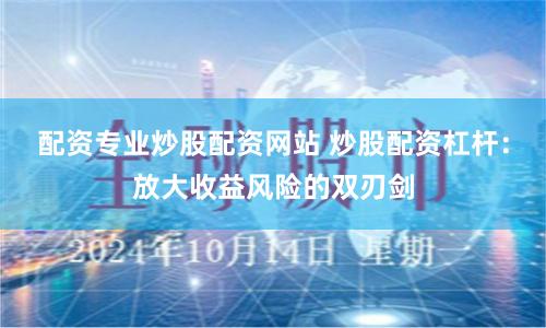 配资专业炒股配资网站 炒股配资杠杆：放大收益风险的双刃剑
