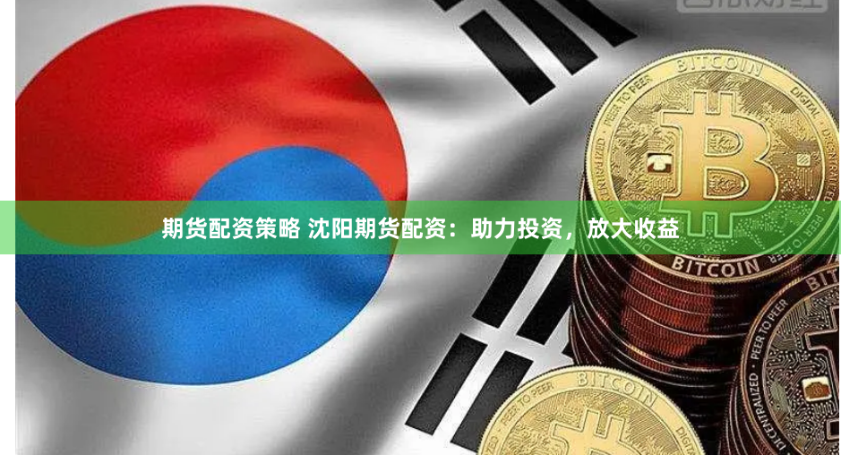 期货配资策略 沈阳期货配资：助力投资，放大收益