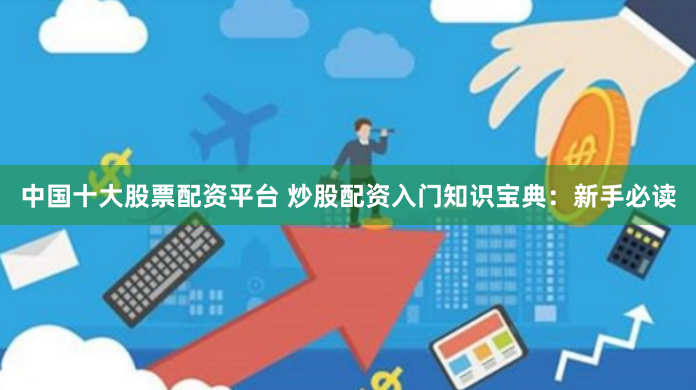 中国十大股票配资平台 炒股配资入门知识宝典：新手必读
