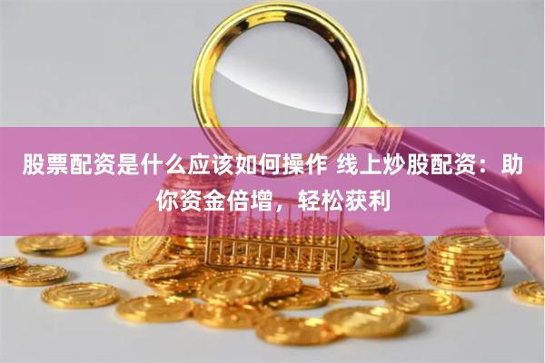 股票配资是什么应该如何操作 线上炒股配资：助你资金倍增，轻松获利