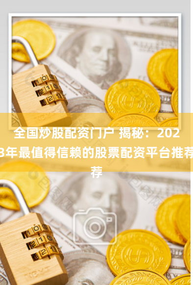全国炒股配资门户 揭秘：2023年最值得信赖的股票配资平台推荐
