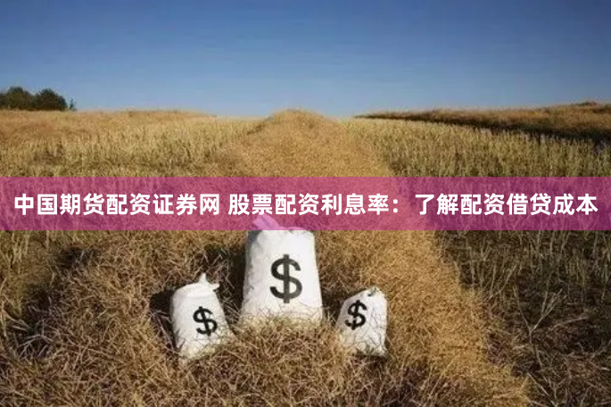 中国期货配资证券网 股票配资利息率：了解配资借贷成本