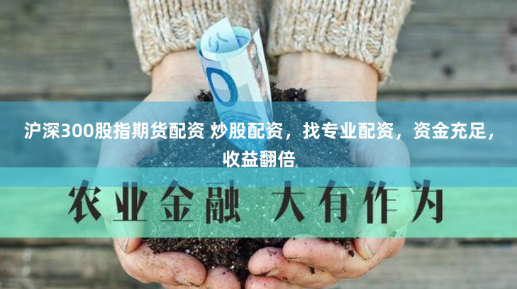 沪深300股指期货配资 炒股配资，找专业配资，资金充足，收益翻倍