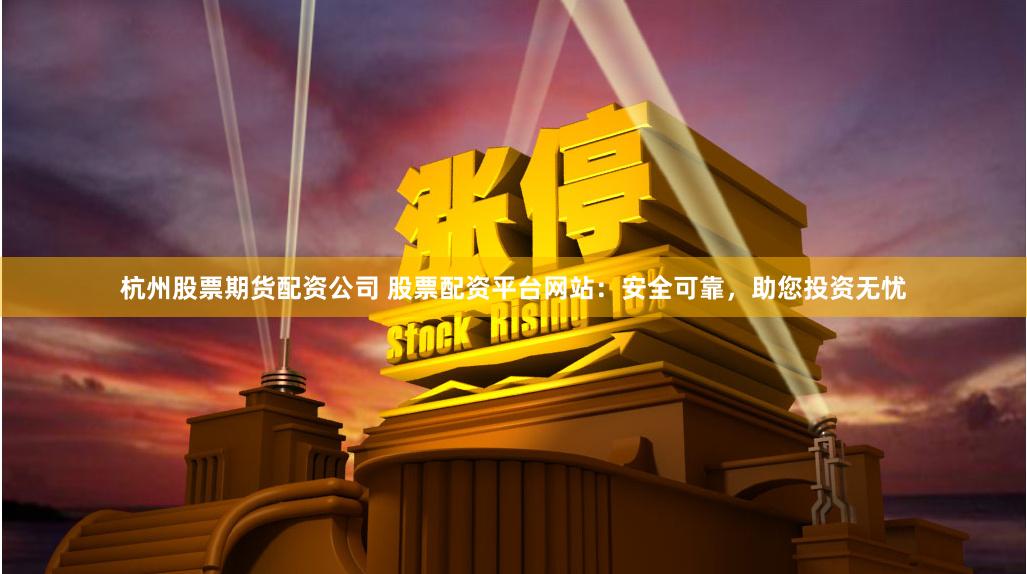 杭州股票期货配资公司 股票配资平台网站：安全可靠，助您投资无忧