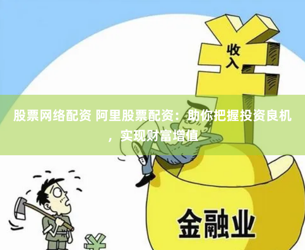 股票网络配资 阿里股票配资：助你把握投资良机，实现财富增值
