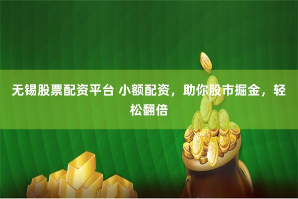 无锡股票配资平台 小额配资，助你股市掘金，轻松翻倍