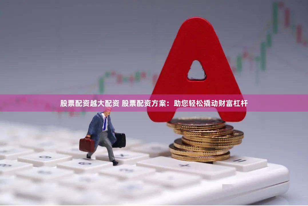 股票配资越大配资 股票配资方案：助您轻松撬动财富杠杆