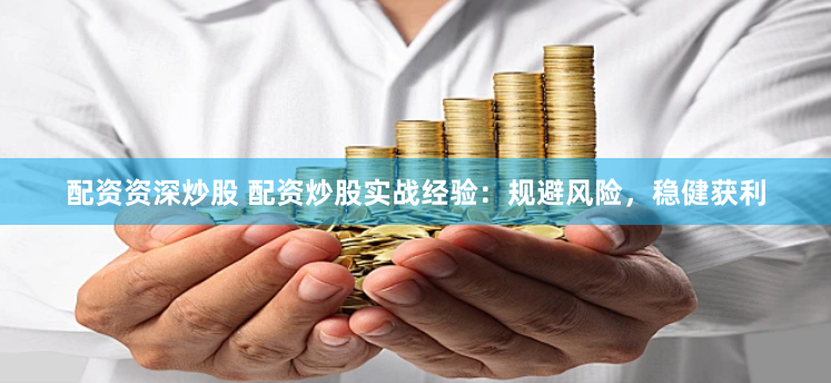 配资资深炒股 配资炒股实战经验：规避风险，稳健获利