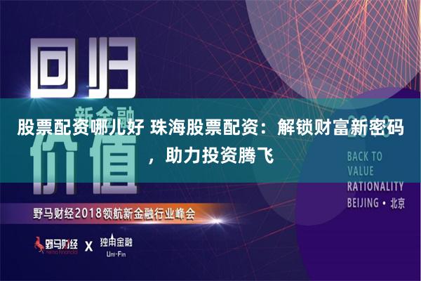 股票配资哪儿好 珠海股票配资：解锁财富新密码，助力投资腾飞