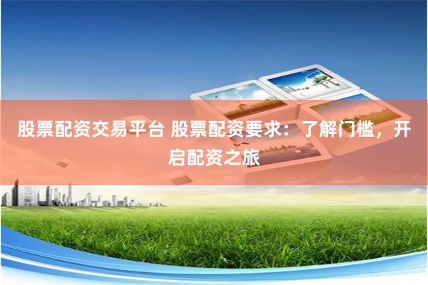 股票配资交易平台 股票配资要求：了解门槛，开启配资之旅