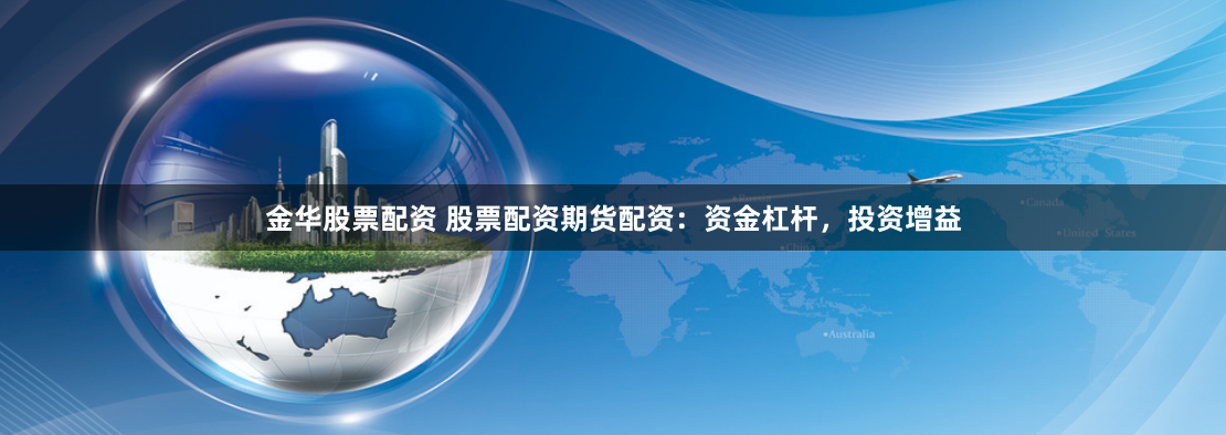 金华股票配资 股票配资期货配资：资金杠杆，投资增益
