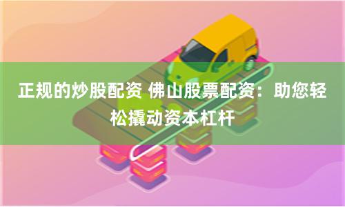 正规的炒股配资 佛山股票配资：助您轻松撬动资本杠杆
