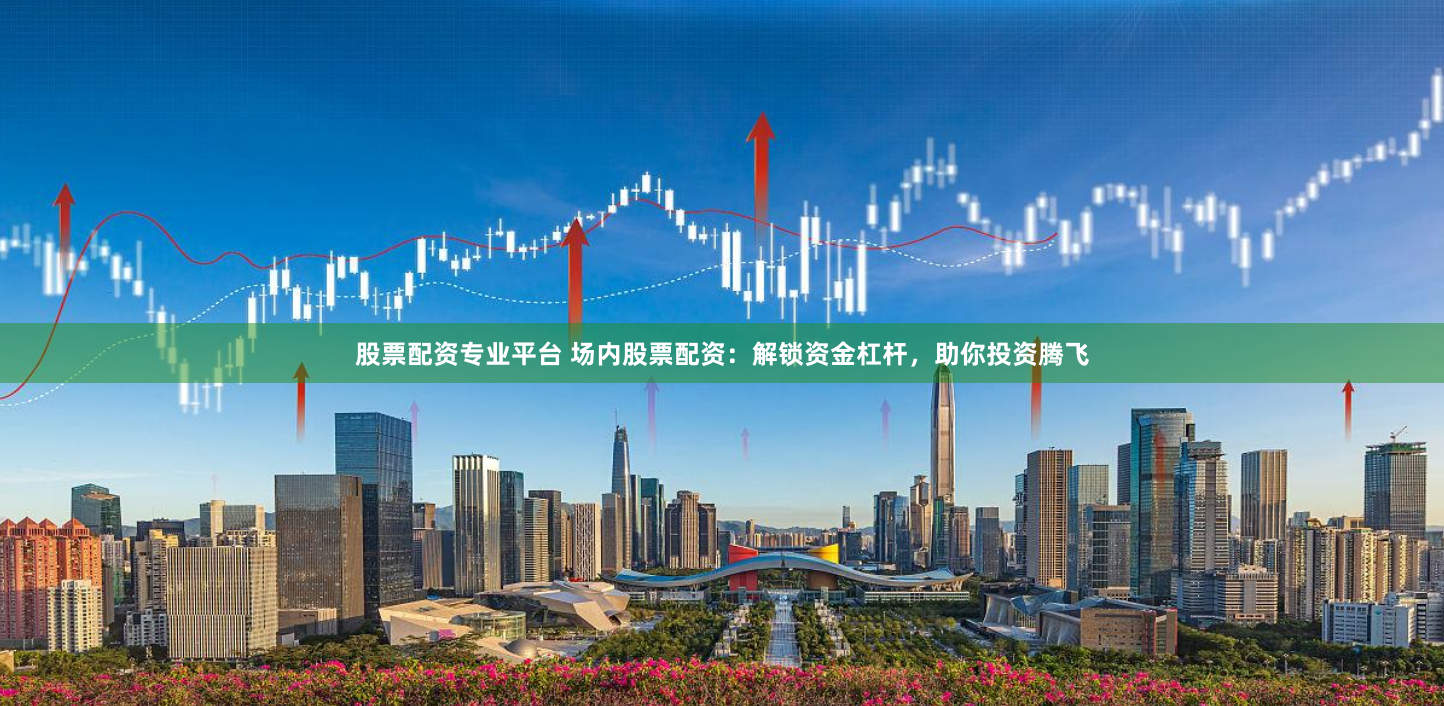 股票配资专业平台 场内股票配资：解锁资金杠杆，助你投资腾飞