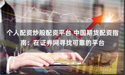 个人配资炒股配资平台 中国期货配资指南：在证券网寻找可靠的平台