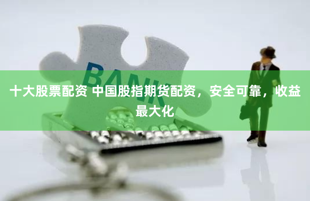 十大股票配资 中国股指期货配资，安全可靠，收益最大化
