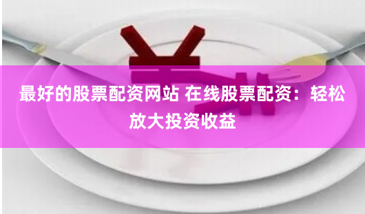 最好的股票配资网站 在线股票配资：轻松放大投资收益