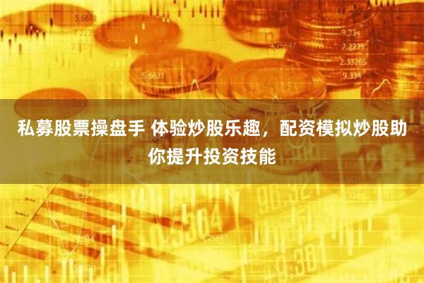 私募股票操盘手 体验炒股乐趣，配资模拟炒股助你提升投资技能