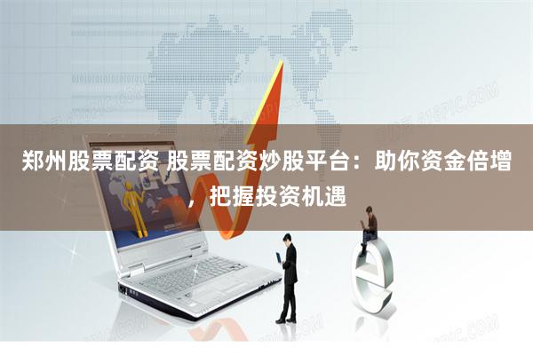 郑州股票配资 股票配资炒股平台：助你资金倍增，把握投资机遇