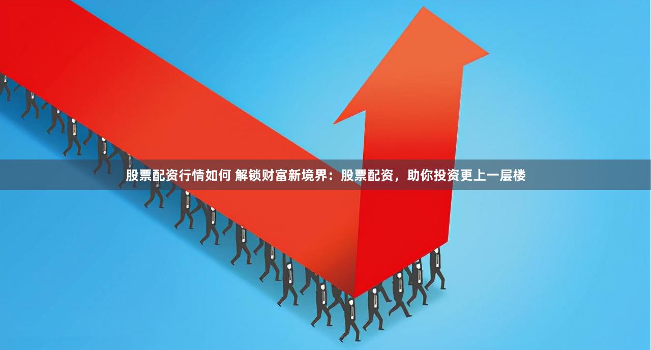 股票配资行情如何 解锁财富新境界：股票配资，助你投资更上一层楼