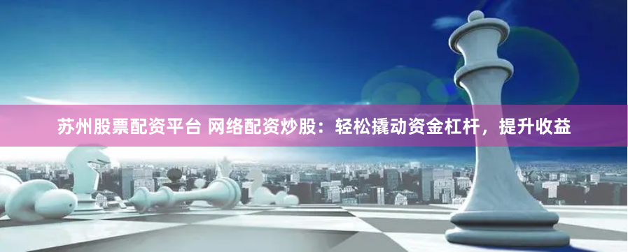 苏州股票配资平台 网络配资炒股：轻松撬动资金杠杆，提升收益