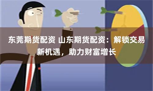 东莞期货配资 山东期货配资：解锁交易新机遇，助力财富增长