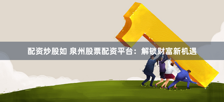 配资炒股如 泉州股票配资平台：解锁财富新机遇