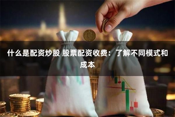 什么是配资炒股 股票配资收费：了解不同模式和成本