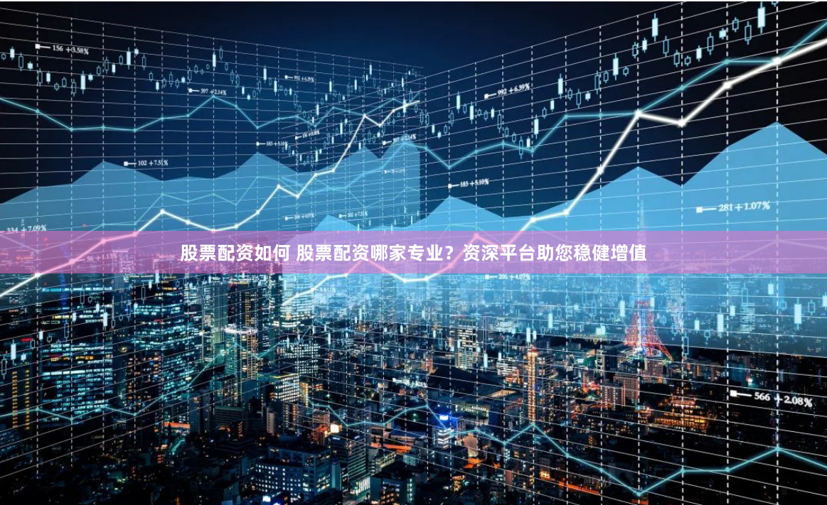 股票配资如何 股票配资哪家专业？资深平台助您稳健增值