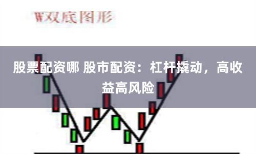 股票配资哪 股市配资：杠杆撬动，高收益高风险