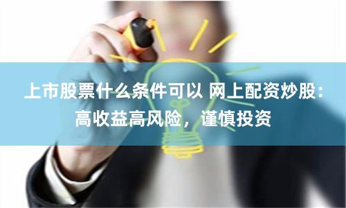 上市股票什么条件可以 网上配资炒股：高收益高风险，谨慎投资