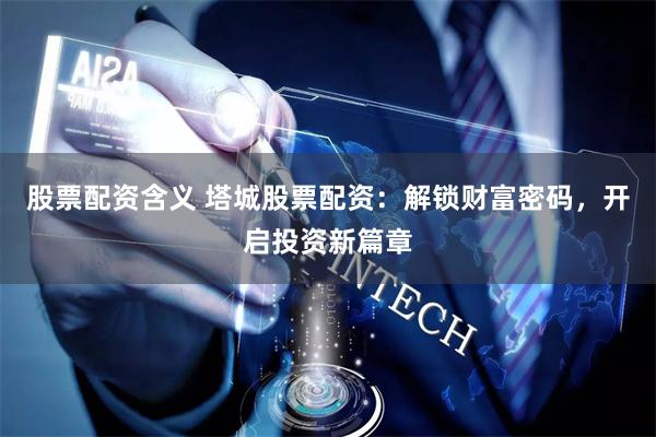 股票配资含义 塔城股票配资：解锁财富密码，开启投资新篇章