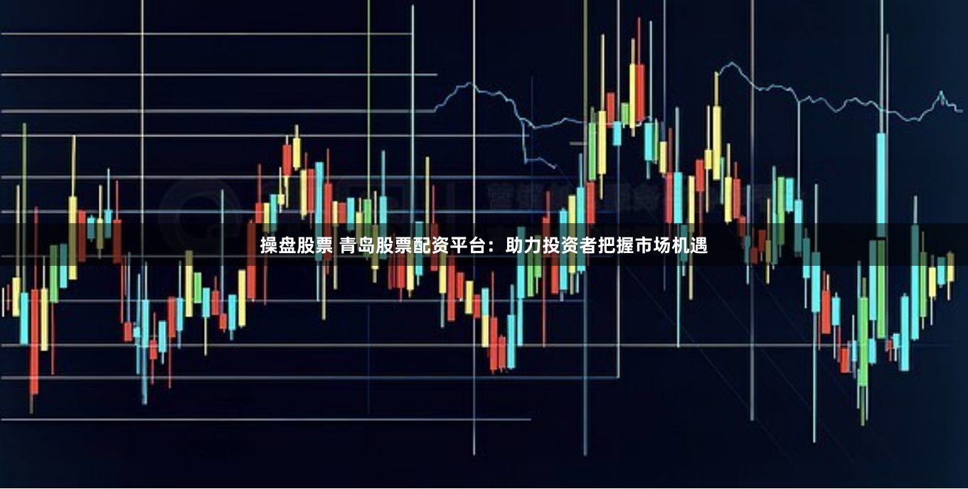 操盘股票 青岛股票配资平台：助力投资者把握市场机遇