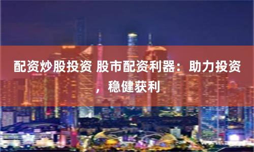 配资炒股投资 股市配资利器：助力投资，稳健获利