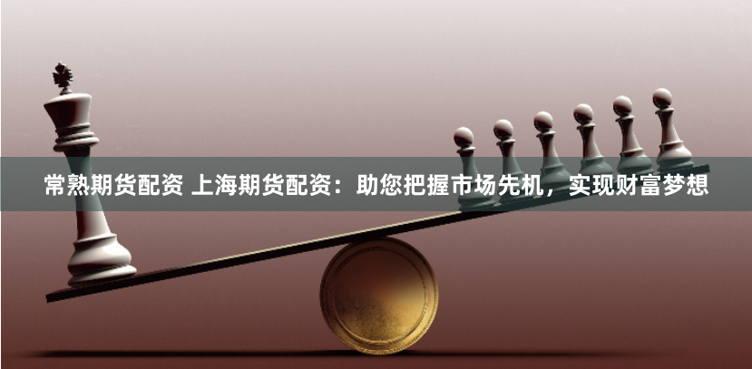 常熟期货配资 上海期货配资：助您把握市场先机，实现财富梦想