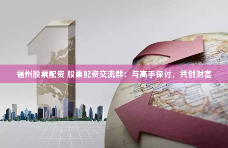 福州股票配资 股票配资交流群：与高手探讨，共创财富