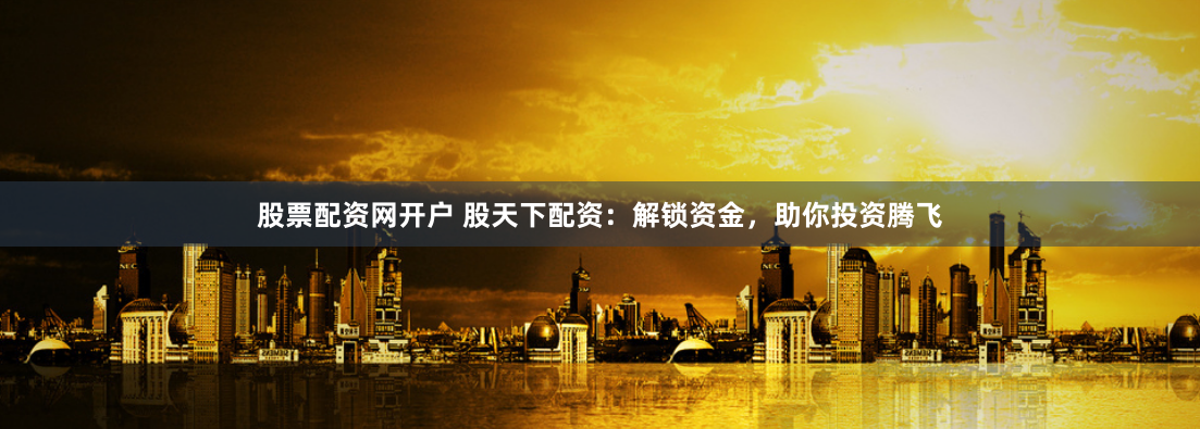 股票配资网开户 股天下配资：解锁资金，助你投资腾飞