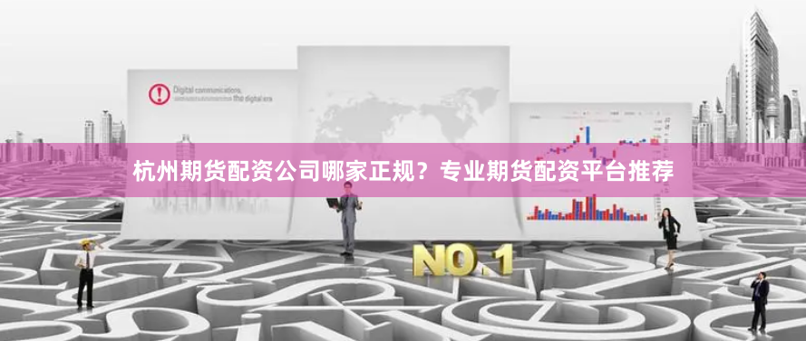 杭州期货配资公司哪家正规？专业期货配资平台推荐