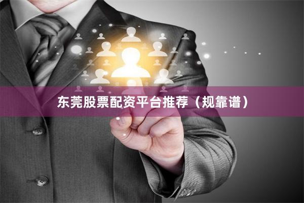 东莞股票配资平台推荐（规靠谱）