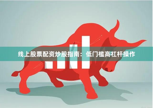 线上股票配资炒股指南：低门槛高杠杆操作